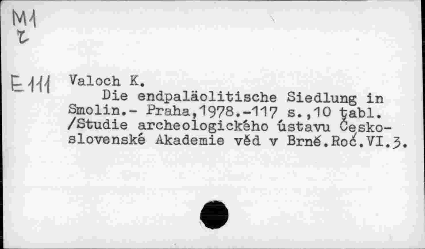 ﻿Valoch К.
Die endpaläolitische Siedlung in Smolin.- Praha,1978.-117 s.,10 tabl. /Studie archeologickêho ûstavu Öesko-slovenské Akademie vëd v Brnë.Ro/.VI.5.